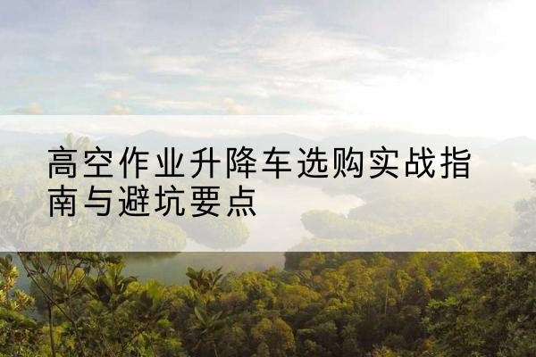 玉田升降车怎么选-高空作业升降车选购实战指南与避坑要点