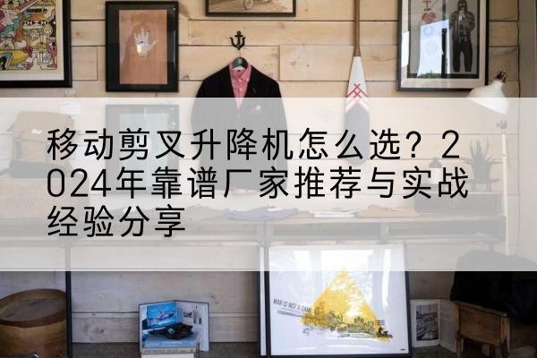 玉田升降平台厂家推荐-移动剪叉升降机怎么选？2024年靠谱厂家推荐与实战经验分享
