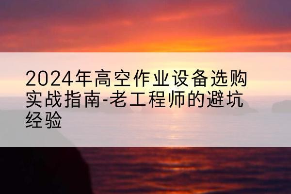 玉田高空作业升降机厂家推荐-2024年高空作业设备选购实战指南-老工程师的避坑经验