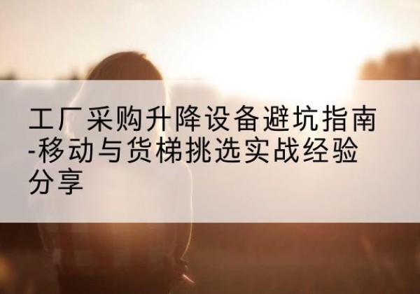 玉田移动式升降机怎么选-工厂采购升降设备避坑指南-移动与货梯挑选实战经验分享
