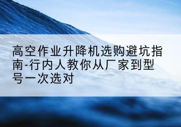 玉田升降平台厂家-高空作业升降机选购避坑指南-行内人教你从厂家到型号一次选对