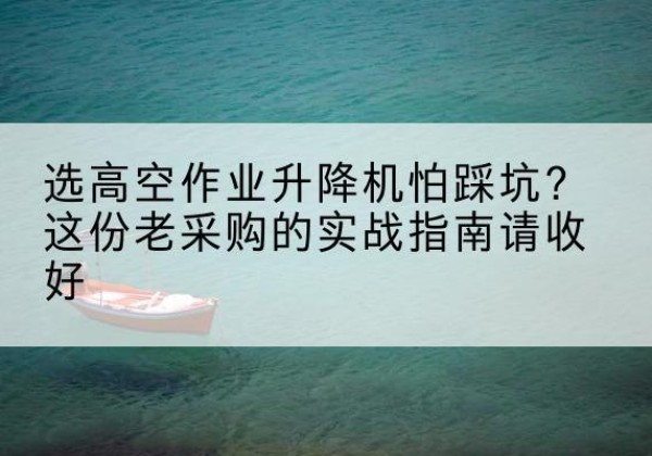 玉田高空作业升降机厂家推荐-选高空作业升降机怕踩坑？这份老采购的实战指南请收好
