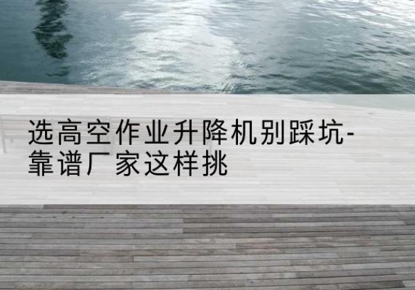 玉田剪叉式升降机厂家-选高空作业升降机别踩坑-靠谱厂家这样挑