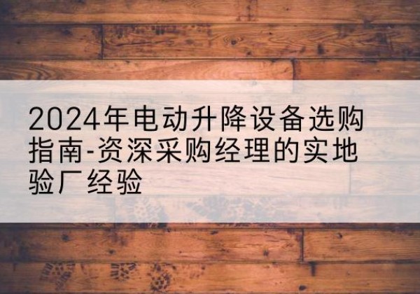 玉田电动剪叉升降平台厂家-2024年电动升降设备选购指南-资深采购经理的实地验厂经验