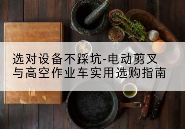 玉田电动剪叉升降平台怎么选-选对设备不踩坑-电动剪叉与高空作业车实用选购指南