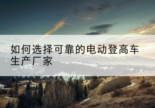 玉田电动登高车厂家-如何选择可靠的电动登高车生产厂家