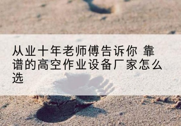玉田高空作业升降机厂家推荐-从业十年老师傅告诉你 靠谱的高空作业设备厂家怎么选