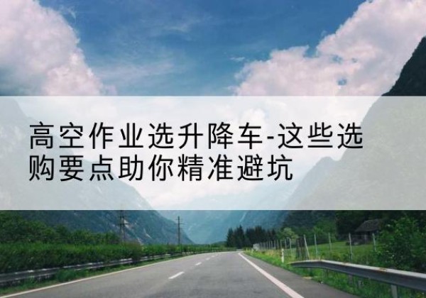 玉田升降车厂家-高空作业选升降车-这些选购要点助你*避坑