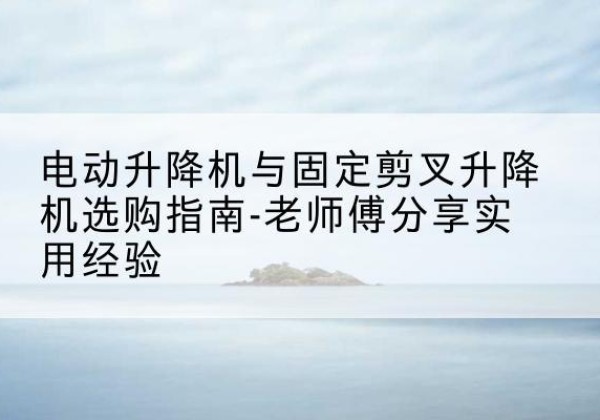 玉田电动升降机怎么选-电动升降机与固定剪叉升降机选购指南-老师傅分享实用经验