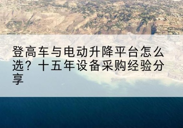 玉田登高车厂家厂家-登高车与电动升降平台怎么选？十五年设备采购经验分享