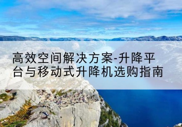 玉田升降平台厂家-*空间解决方案-升降平台与移动式升降机选购指南