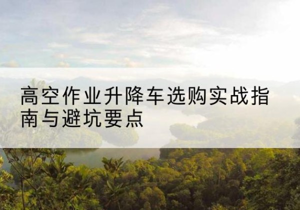 玉田升降车怎么选-高空作业升降车选购实战指南与避坑要点