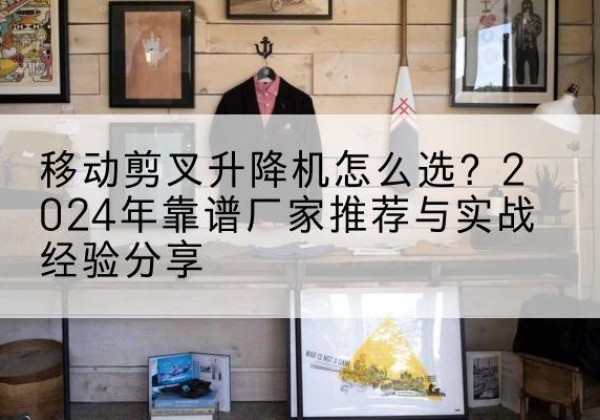 玉田升降平台厂家推荐-移动剪叉升降机怎么选？2024年靠谱厂家推荐与实战经验分享