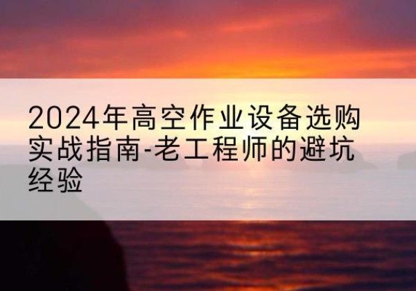 玉田高空作业升降机厂家推荐-2024年高空作业设备选购实战指南-老工程师的避坑经验