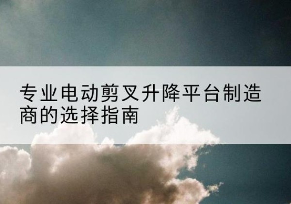 玉田电动剪叉升降平台厂家-专业电动剪叉升降平台制造商的选择指南
